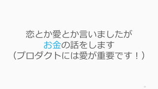 23
恋とか愛とか⾔いましたが
お⾦の話をします
（プロダクトには愛が重要です！）
 