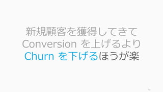 43
新規顧客を獲得してきて
Conversion を上げるより
Churn を下げるほうが楽
 