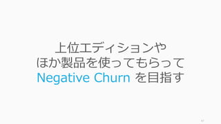 47
上位エディションや
ほか製品を使ってもらって
Negative Churn を⽬指す
 