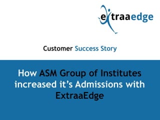 <Title Goes here>
How ASM Group of Institutes
increased it’s Admissions with
ExtraaEdge
Customer Success Story
 