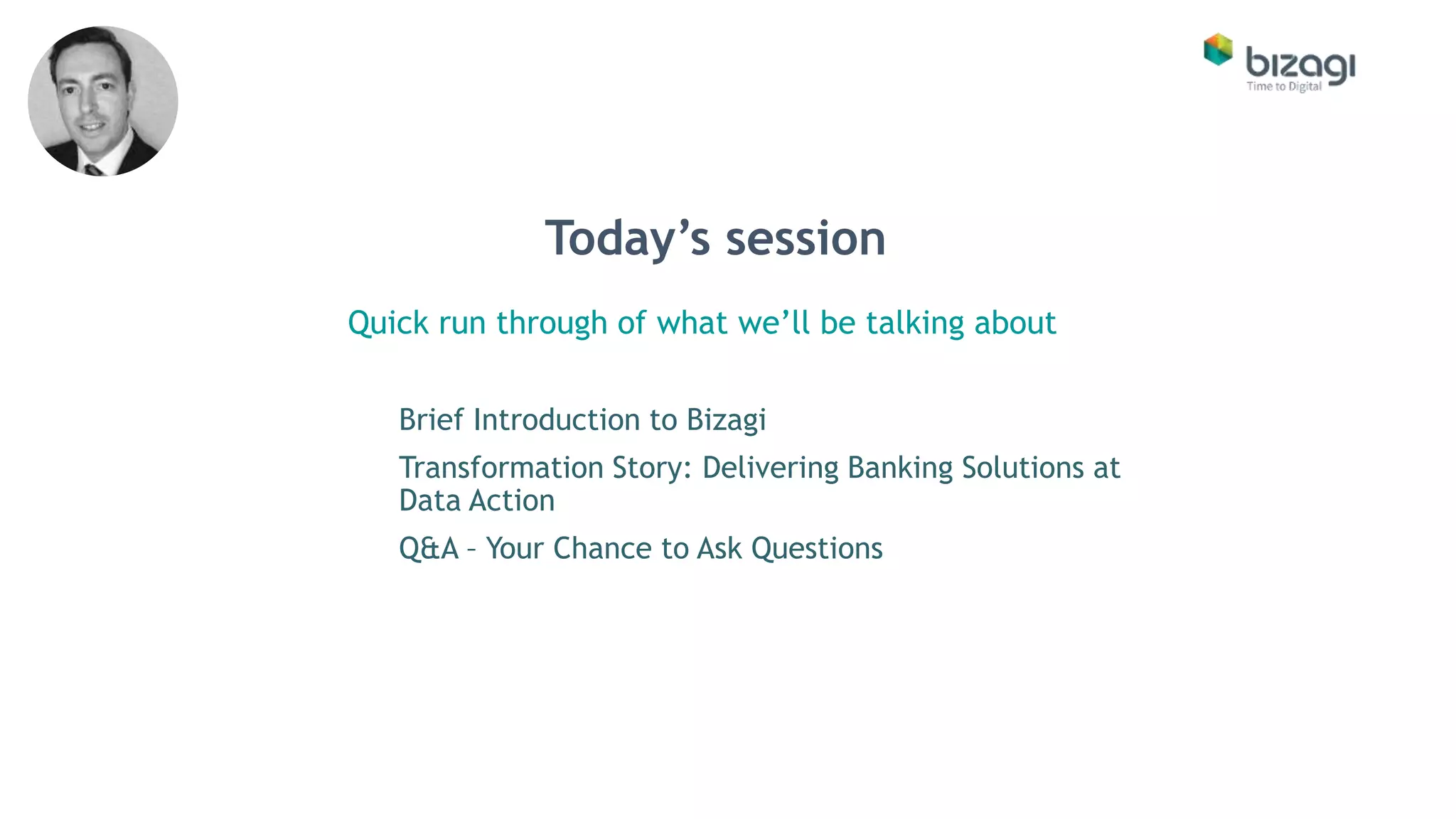 Brief Introduction to Bizagi
Transformation Story: Delivering Banking Solutions at
Data Action
Q&A – Your Chance to Ask Questions
Quick run through of what we’ll be talking about
Today’s session
 