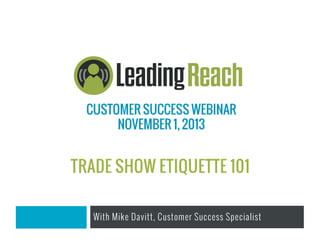 CUSTOMER SUCCESS WEBINAR
NOVEMBER 1, 2013

TRADE SHOW ETIQUETTE 101
With Mike Davitt, Customer Success Specialist

 