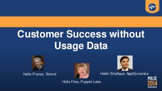 Customer Success without
Usage Data
Nello Franco, Talend Hatim Shafique, AppDynamics
Holly Files, Puppet Labs
 