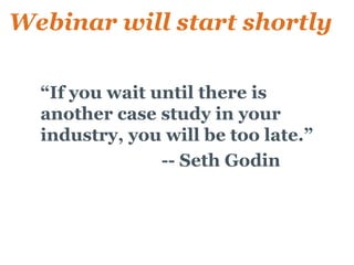 Webinar will start shortly

 • “If you wait until there is
   another case study in your
   industry, you will be too late.”
 •               -- Seth Godin
 