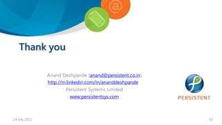 Thank you

               Anand Deshpande (anand@persistent.co.in)
               http://in.linkedin.com/in/ananddeshpande
                        Persistent Systems Limited
                           www.persistentsys.com



24 July 2012                                              53
 