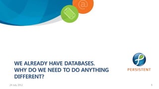 WE ALREADY HAVE DATABASES.
    WHY DO WE NEED TO DO ANYTHING
    DIFFERENT?
24 July 2012                        9
 