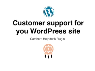 Customer support for
you WordPress site
Catchers Helpdesk Plugin
 