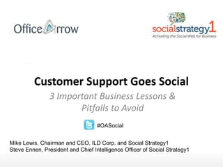 Customer Support Goes Social  3 Important Business Lessons & Pitfalls to Avoid #OASocial Mike Lewis, Chairman and CEO, ILD Corp. and Social Strategy1 Steve Ennen, President and Chief Intelligence Officer of Social Strategy1 