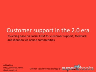 Customer support in the 2.0 era Touching base on Social CRM for customer support, feedback and ideation via online communities Aditya Rao http://adityarao.name @adityarao310 Director, Social business strategy @ 