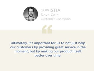 Ultimately, it's important for us to not just help
our customers by providing great service in the
moment, but by making our product itself
better over time.
Dave Cole
Customer Champion
 