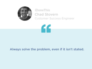 Always solve the problem, even if it isn't stated.
Chad Stovern
Customer Success Engineer
 