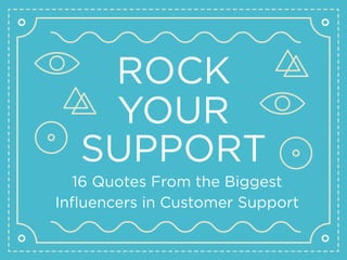 ROCK
YOUR
SUPPORT
16 Quotes From the Biggest
Influencers in Customer Support
 