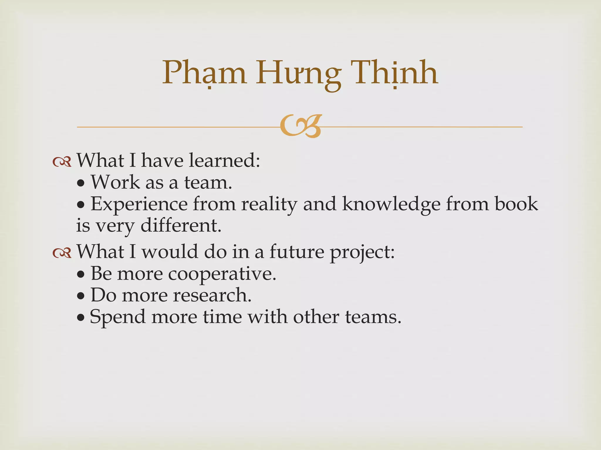 
 What I have learned:
 Work as a team.
 Experience from reality and knowledge from book
is very different.
 What I would do in a future project:
 Be more cooperative.
 Do more research.
 Spend more time with other teams.
Phạm Hưng Thịnh
 