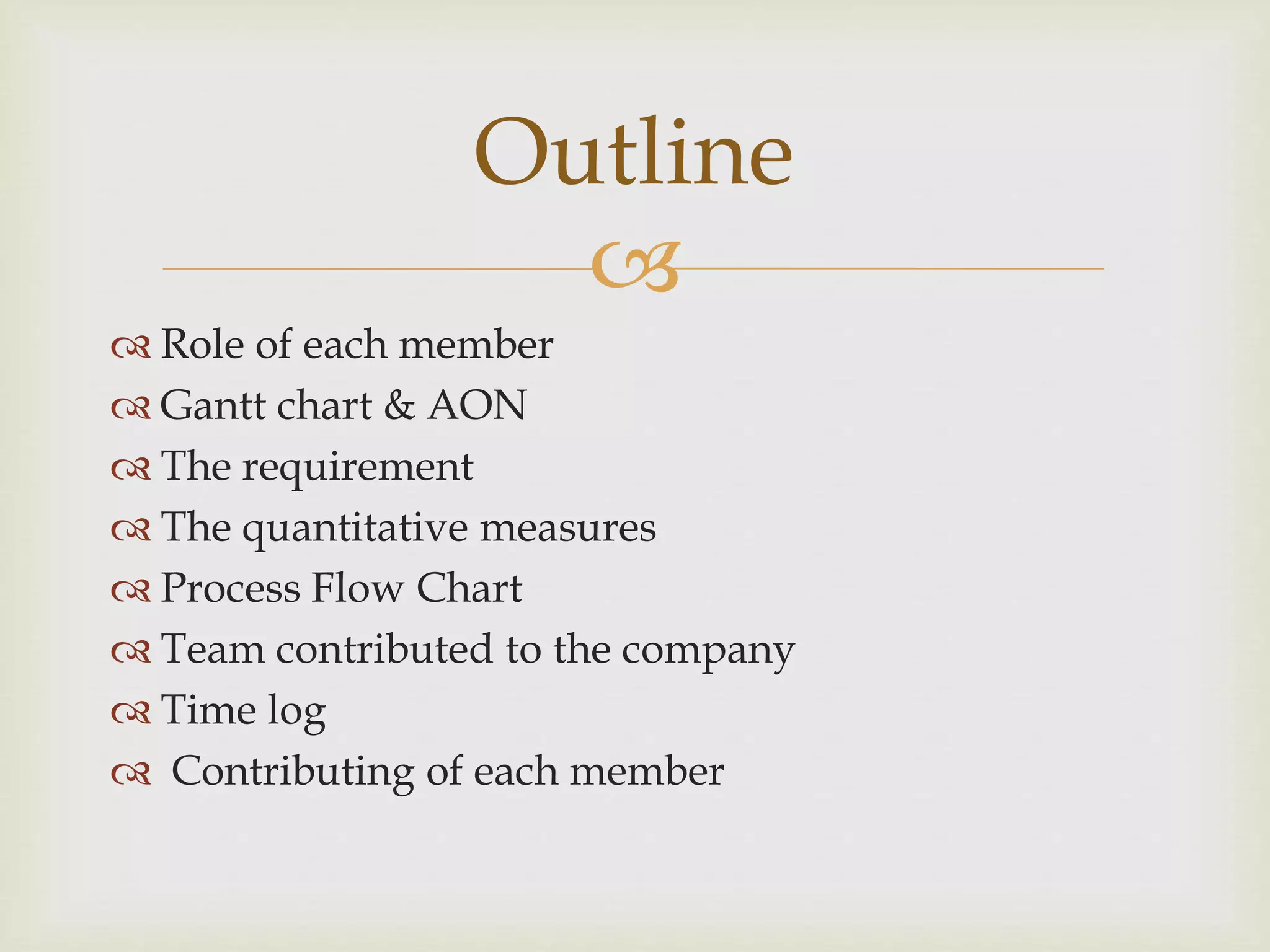 
 Role of each member
 Gantt chart & AON
 The requirement
 The quantitative measures
 Process Flow Chart
 Team contributed to the company
 Time log
 Contributing of each member
Outline
 
