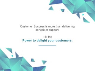 Customer Success is more than delivering
service or support.
It is the
Power to delight your customers.
 