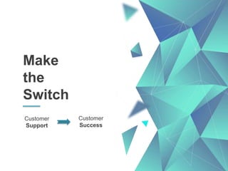 Make
the
Switch
Customer
Support
Customer
Success
 