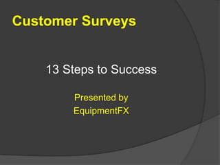 Customer Surveys 13 Steps to Success Presented by  EquipmentFX 