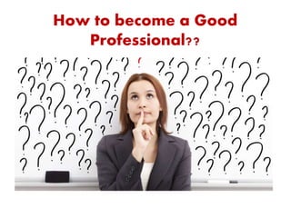 How to become a Good
Professional??
 