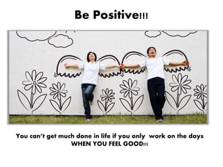 You can’t get much done in life if you only work on the days
WHEN YOU FEEL GOOD!!!
Be Positive!!!
 