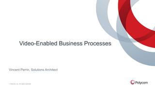 © Polycom, Inc. All rights reserved.
Video-Enabled Business Processes
Vincent Perrin, Solutions Architect
 