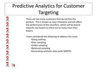 Predictive Analytics for Customer
Targeting
There are too many customers that do not buy the
product. This is known as cla...