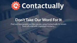 Don’t  Take  Our  Word  For  It
Find  out  how  people  just  like  you  are  using  Contactually  to  remain  
front  of  mind  with  important  contacts.    
 