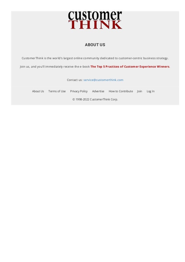 ABOUT US
CustomerThink is the world's largest online community dedicated to customer-centric business strategy.
Join us, and you'll immediately receive the e-book The Top 5 Practices of Customer Experience Winners.
Contact us: service@customerthink.com
About Us Terms of Use Privacy Policy Advertise How to Contribute Join Log In
© 1998-2022 CustomerThink Corp.
 