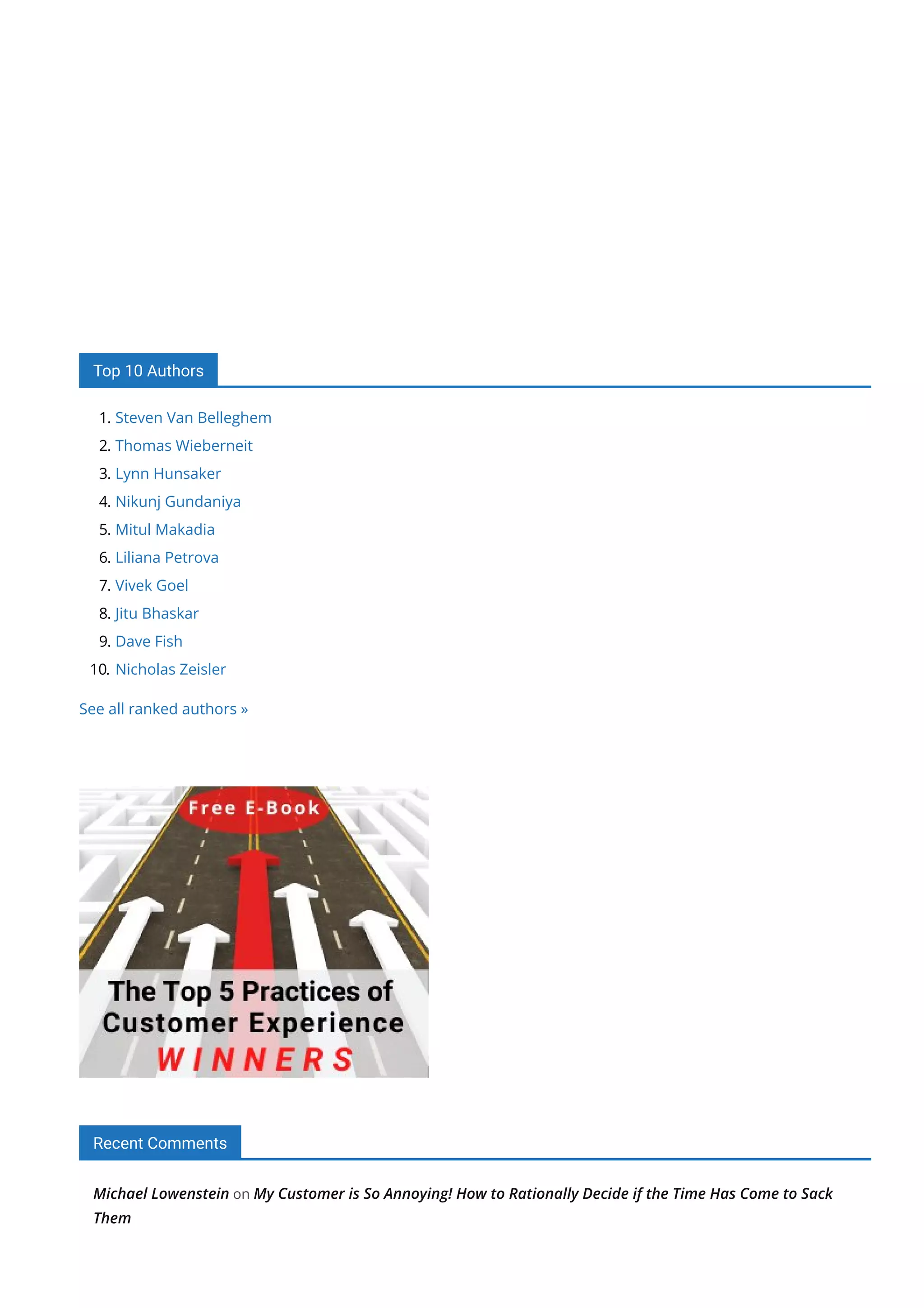 Top 10 Authors
1. Steven Van Belleghem
2. Thomas Wieberneit
3. Lynn Hunsaker
4. Nikunj Gundaniya
5. Mitul Makadia
6. Liliana Petrova
7. Vivek Goel
8. Jitu Bhaskar
9. Dave Fish
10. Nicholas Zeisler
See all ranked authors »
Recent Comments
Michael Lowenstein on My Customer is So Annoying! How to Rationally Decide if the Time Has Come to Sack
Them
 