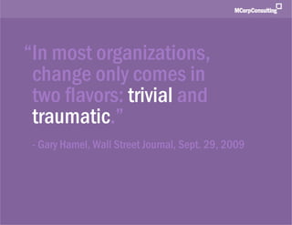 Smart Customers + Digital Innovations: The New World of Customer Experience | November 1, 2011




        “In most organizations,
         change only comes in
         two flavors: trivial and
         traumatic.”
             - Gary Hamel, Wall Street Journal, Sept. 29, 2009




   © 2011, MCorp Consulting. All Rights Reserved                                                 Page 10
 