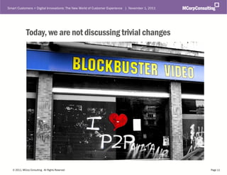 Smart Customers + Digital Innovations: The New World of Customer Experience | November 1, 2011




              Today, we are not discussing trivial changes




   © 2011, MCorp Consulting. All Rights Reserved                                                 Page 11
 