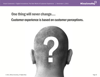 Smart Customers + Digital Innovations: The New World of Customer Experience | November 1, 2011




              One thing will never change....
              Customer experience is based on customer perceptions.




   © 2011, MCorp Consulting. All Rights Reserved                                                 Page 23
 