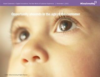 Smart Customers + Digital Innovations: The New World of Customer Experience | November 1, 2011




             Opportunity abounds in the age of the customer




 ©© 2011, MCorp Consulting. All Rights Reserved
  2011 MCorp Consulting, All Rights Reserved                                                     Page 32
 