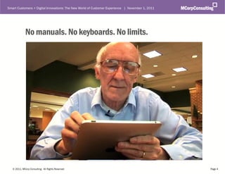 Smart Customers + Digital Innovations: The New World of Customer Experience | November 1, 2011




              No manuals. No keyboards. No limits.




   © 2011, MCorp Consulting. All Rights Reserved                                                 Page 4
 