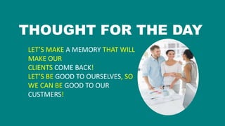 THOUGHT FOR THE DAY
LET’S MAKE A MEMORY THAT WILL
MAKE OUR
CLIENTS COME BACK!
LET’S BE GOOD TO OURSELVES, SO
WE CAN BE GOOD TO OUR
CUSTMERS!
 