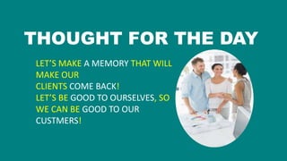 THOUGHT FOR THE DAY
LET’S MAKE A MEMORY THAT WILL
MAKE OUR
CLIENTS COME BACK!
LET’S BE GOOD TO OURSELVES, SO
WE CAN BE GOO...