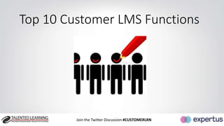 10 
10 
Top 10 Customer LMS Functions 
Join the Twitter Discussion #CUSTOMERLRN 
 