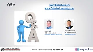 Q&A www.Expertus.com 
www.TalentedLearning.com 
John Leh 
CEO & Lead Analyst 
JohnLeh@TalentedLearning.com 
Join the Twitter Discussion #CUSTOMERLRN 
Caleb Johnson 
Dir. Strategic Accounts 
calebj@expertus.com 
