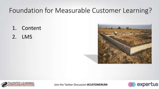 Foundation for Measurable Customer Learning? 
Join the Twitter Discussion #CUSTOMERLRN 
1. Content 
2. LMS 
 