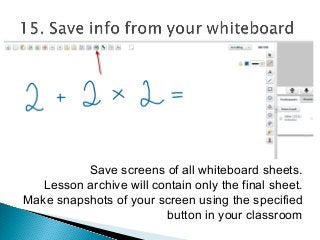 Save screens of all whiteboard sheets.
Lesson archive will contain only the final sheet.
Make snapshots of your screen using the specified
button in your classroom
 