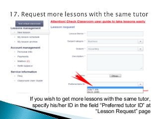 If you wish to get more lessons with the same tutor,
specify his/her ID in the field “Preferred tutor ID” at
“Lesson Request” page
 