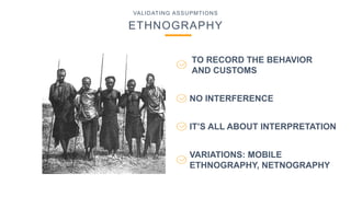 VALIDATING ASSUPMTIONS
ETHNOGRAPHY
NO INTERFERENCE
IT’S ALL ABOUT INTERPRETATION
TO RECORD THE BEHAVIOR
AND CUSTOMS
VARIATIONS: MOBILE
ETHNOGRAPHY, NETNOGRAPHY
 
