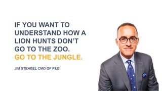 IF YOU WANT TO
UNDERSTAND HOW A
LION HUNTS DON’T
GO TO THE ZOO.
GO TO THE JUNGLE.
JIM STENGEL CMO OF P&G
 