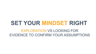 SET YOUR MINDSET RIGHT
EXPLORATION VS LOOKING FOR
EVIDENCE TO CONFIRM YOUR ASSUMPTIONS
 