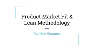 Product Market Fit &
Lean Methodology
For New Ventures
 