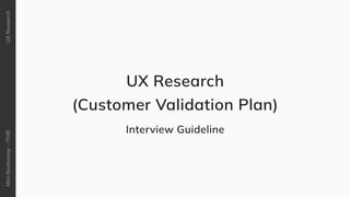 Mini
Bootcamp
-
ITHB
UX
Research
UX Research

(Customer Validation Plan)
Interview Guideline
 