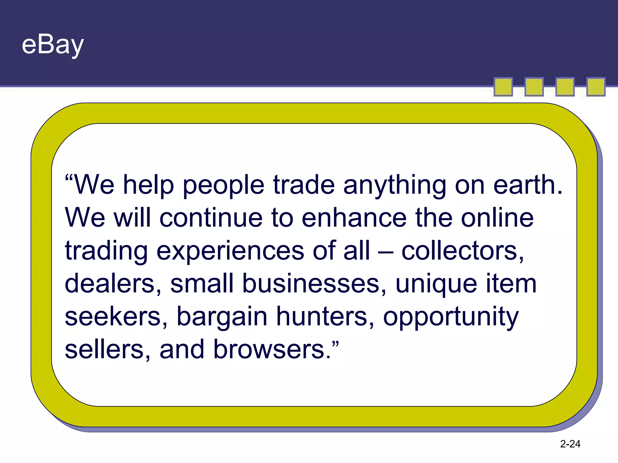 eBay “ We help people trade anything on earth. We will continue to enhance the online trading experiences of all – collectors,  dealers, small businesses, unique item seekers, bargain hunters, opportunity sellers, and browsers .” 