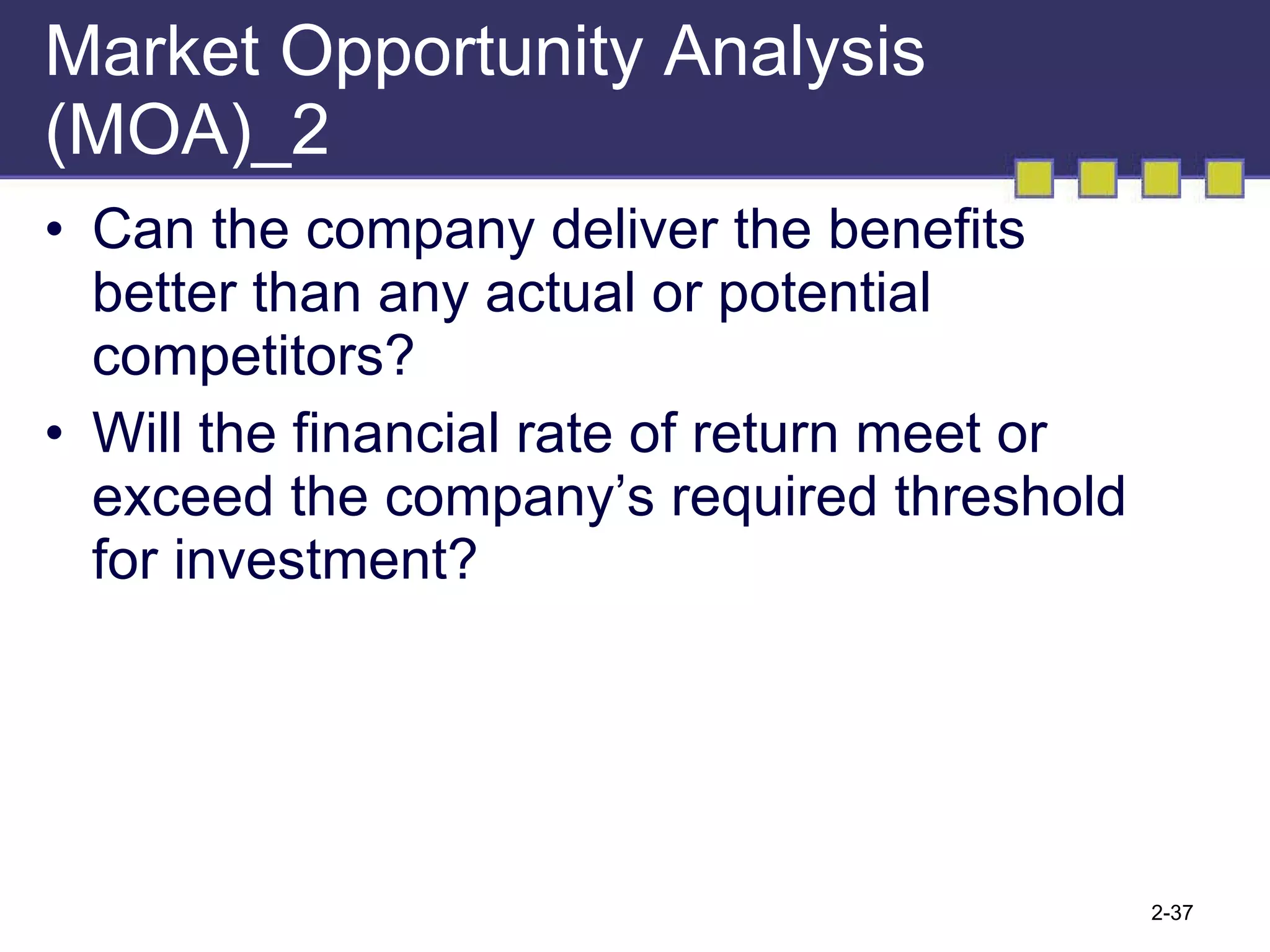 Market Opportunity Analysis (MOA)_2 Can the company deliver the benefits better than any actual or potential competitors? Will the financial rate of return meet or exceed the company’s required threshold for investment? 