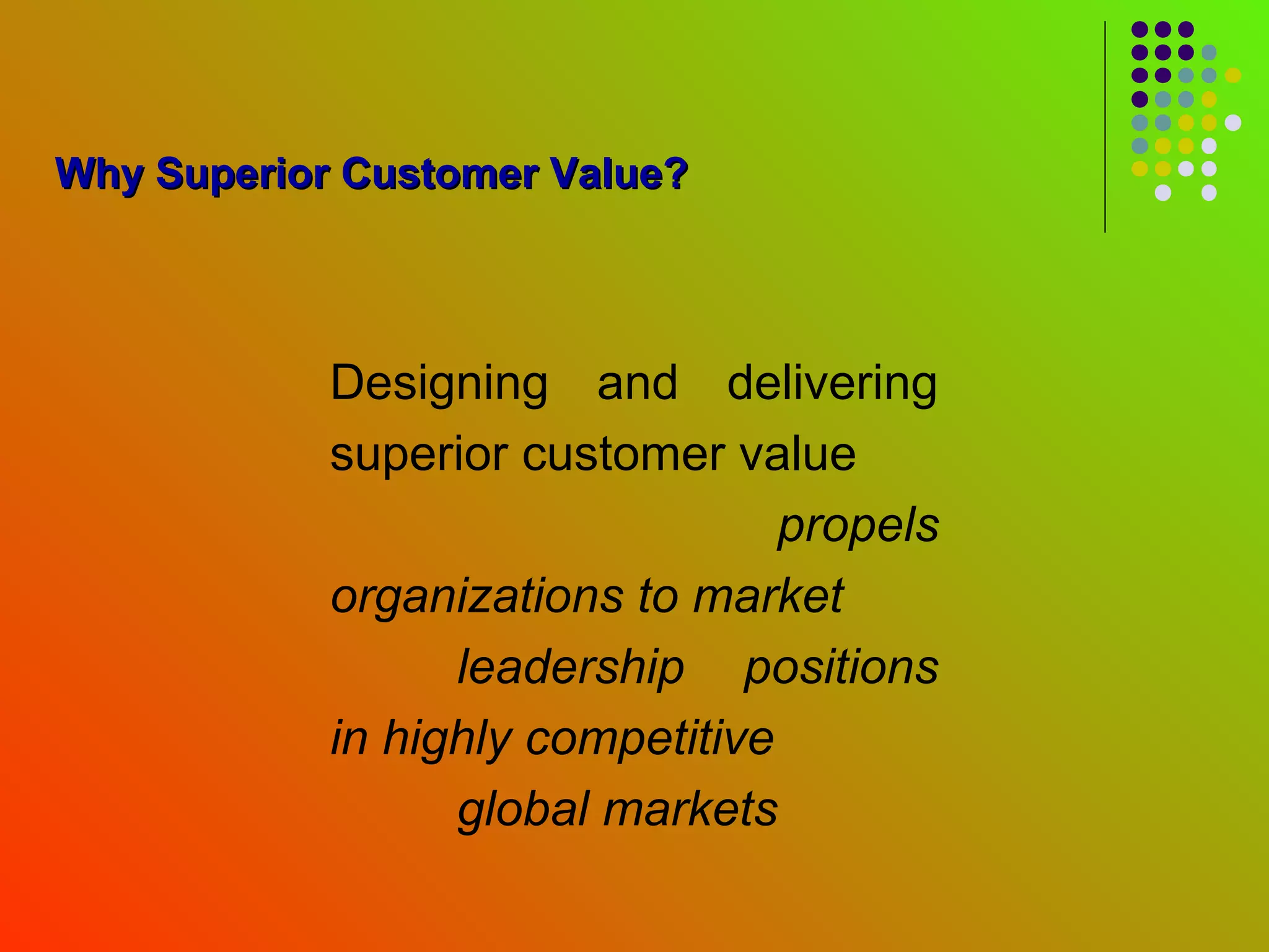 Why Superior Customer Value?




            Designing and delivering
            superior customer value
                                  propels
            organizations to market
                  leadership positions
            in highly competitive
                  global markets
 