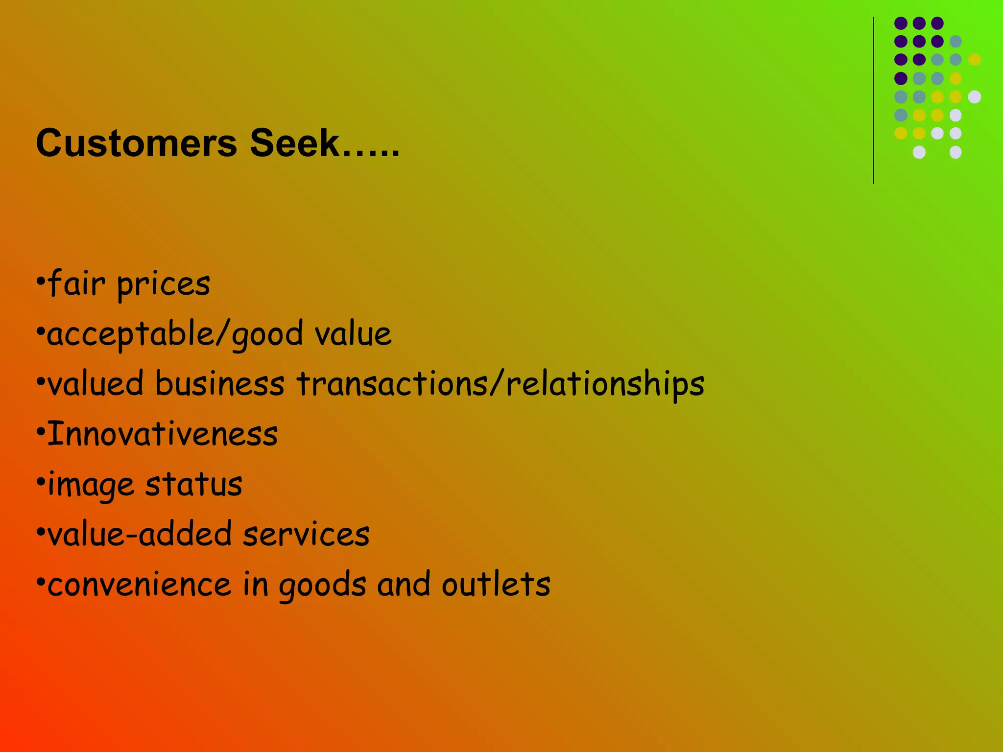 Customers Seek…..


•fair prices
•acceptable/good value
•valued business transactions/relationships
•Innovativeness
•image status
•value-added services
•convenience in goods and outlets
 