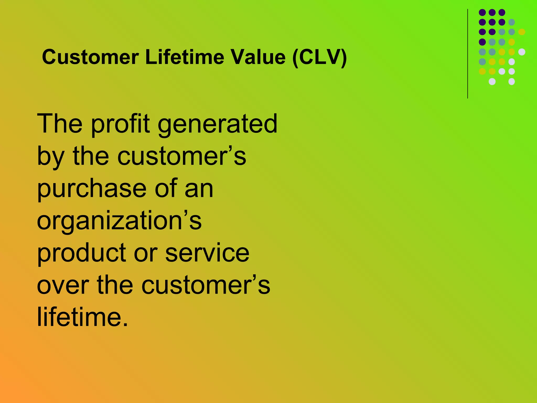 Customer Lifetime Value (CLV)


The profit generated
by the customer’s
purchase of an
organization’s
product or service
over the customer’s
lifetime.
 